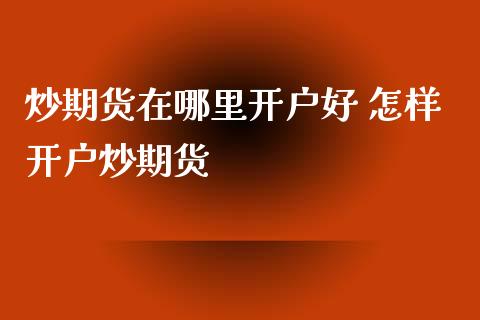 炒期货在哪里开户好 怎样开户炒期货