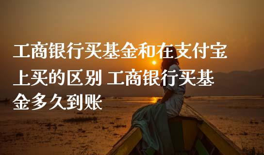 工商银行买基金和在支付宝上买的区别 工商银行买基金多久到账