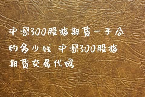 沪深300股指期货一手合约多少钱 沪深300股指期货交易代码