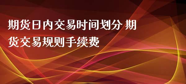 期货日内交易时间划分 期货交易规则手续费