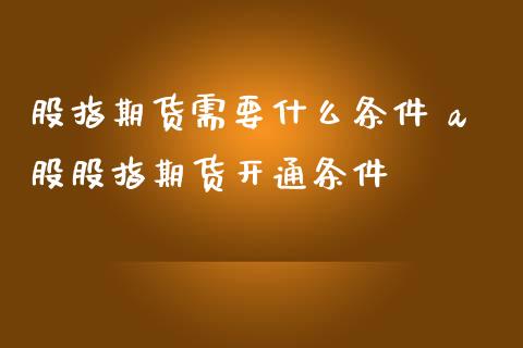 股指期货需要什么条件 a股股指期货开通条件