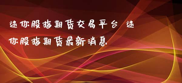 迷你股指期货交易平台 迷你股指期货最新消息