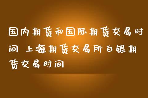 国内期货和国际期货交易时间 上海期货交易所白银期货交易时间