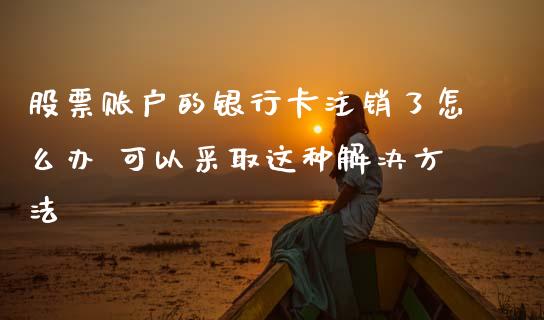 股票账户的银行卡注销了怎么办 可以采取这种解决方法