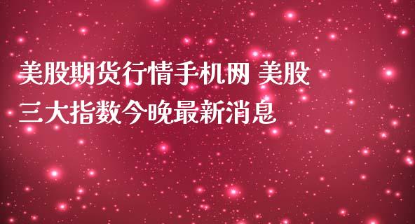 美股期货行情手机网 美股三大指数今晚最新消息