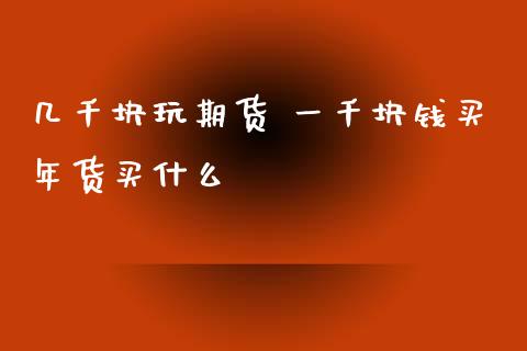 几千块玩期货 一千块钱买年货买什么