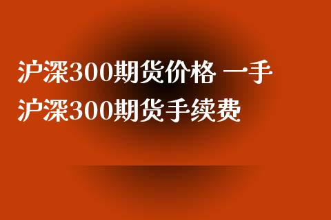 沪深300期货价格 一手沪深300期货手续费
