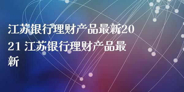 江苏银行理财产品最新2021 江苏银行理财产品最新