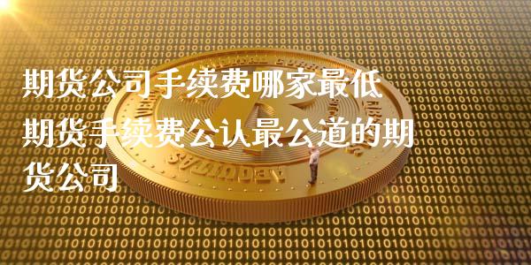 期货公司手续费哪家最低 期货手续费公认最公道的期货公司
