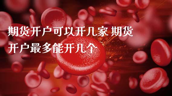 期货开户可以开几家 期货开户最多能开几个