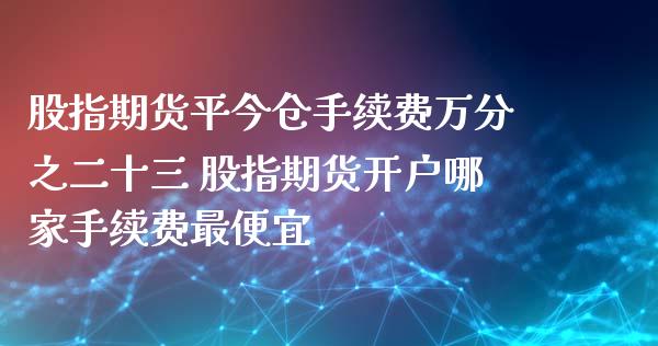 股指期货平今仓手续费万分之二十三 股指期货开户哪家手续费最便宜