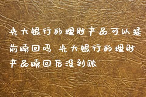 光大银行的理财产品可以提前赎回吗 光大银行的理财产品赎回后没到账
