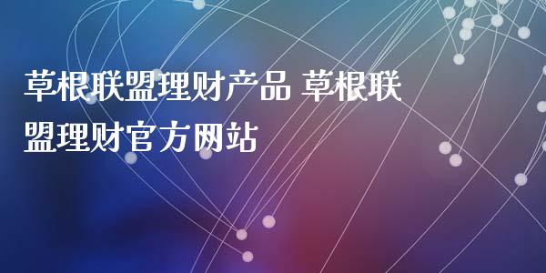 草根联盟理财产品 草根联盟理财官方网站
