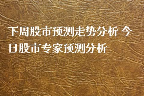 下周股市预测走势分析 今日股市专家预测分析