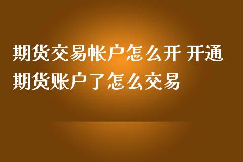 期货交易帐户怎么开 开通期货账户了怎么交易