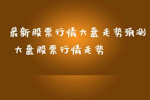 最新股票行情大盘走势预测 大盘股票行情走势