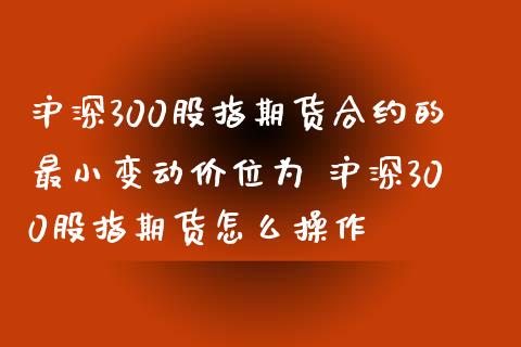 沪深300股指期货合约的最小变动价位为 沪深300股指期货怎么操作