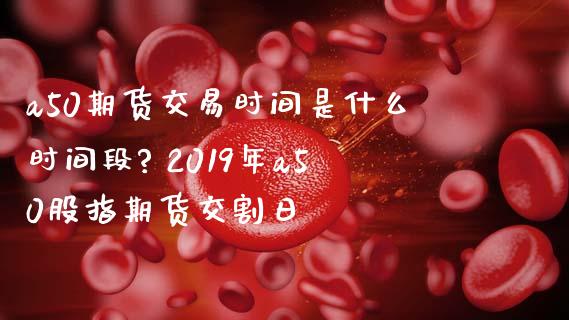 a50期货交易时间是什么时间段? 2019年a50股指期货交割日