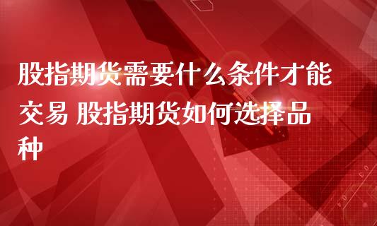股指期货需要什么条件才能交易 股指期货如何选择品种