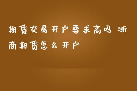 期货交易开户要求高吗 浙商期货怎么开户