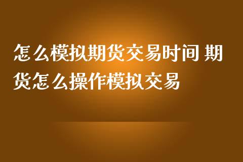 怎么模拟期货交易时间 期货怎么操作模拟交易