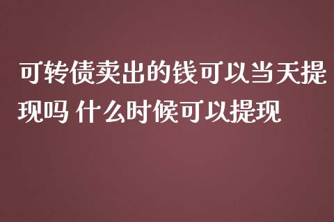 可转债卖出的钱可以当天提现吗 什么时候可以提现