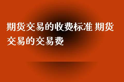 期货交易的收费标准 期货交易的交易费
