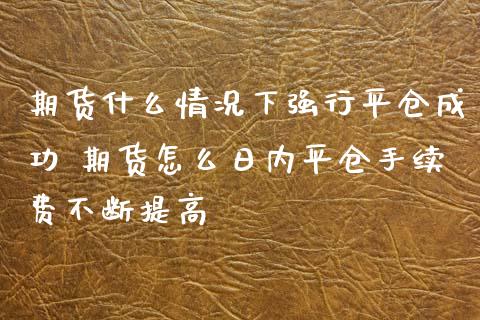 期货什么情况下强行平仓成功 期货怎么日内平仓手续费不断提高