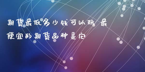 期货最低多少钱可以玩 最便宜的期货品种是它