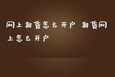 网上期货怎么开户 期货网上怎么开户