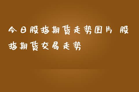 今日股指期货走势图片 股指期货交易走势