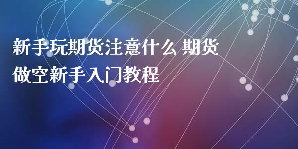 新手玩期货注意什么 期货做空新手入门教程