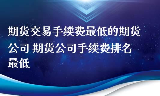 期货交易手续费最低的期货公司 期货公司手续费排名最低