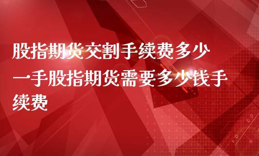股指期货交割手续费多少 一手股指期货需要多少钱手续费