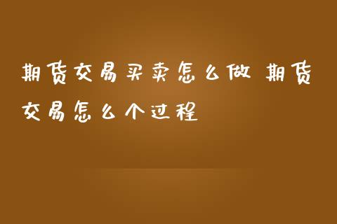 期货交易买卖怎么做 期货交易怎么个过程