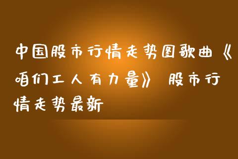 中国股市行情走势图《咱们工人有力量》 股市行情走势最新