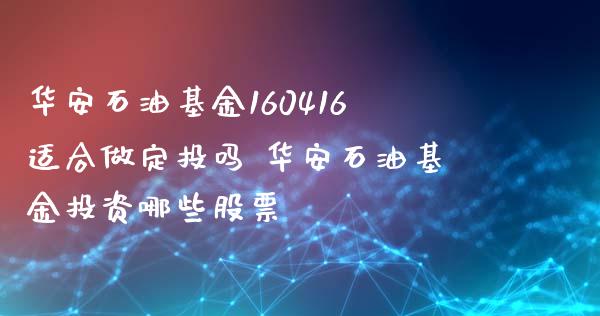 华安石油基金160416适合做定投吗 华安石油基资哪些股票