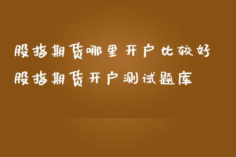 股指期货哪里开户比较好 股指期货开户测库