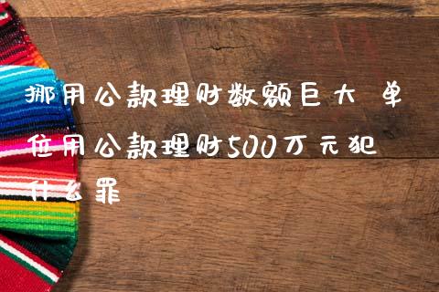 挪用公款理财数额巨大 单位用公款理财500万元犯什么罪