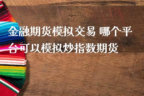 金融期货模拟交易 哪个平台可以模拟炒指数期货