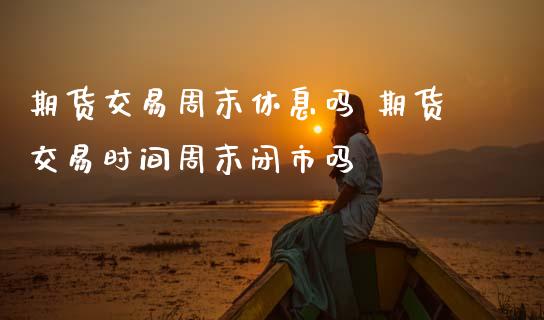 期货交易周末休息吗 期货交易时间周末闭市吗