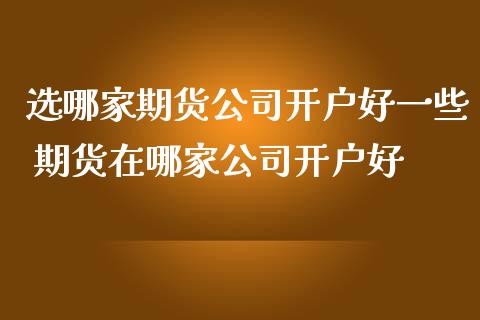 选哪家期货公司开户好一些 期货在哪家公司开户好