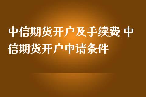 中信期货开户及手续费 中信期货开户申请条件