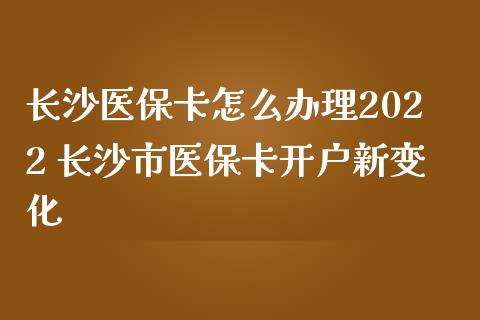 长沙医保卡怎么办理2022 长沙市医保卡开户新变化