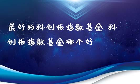 最好的科创板指数基金 科创板指数基金哪个好