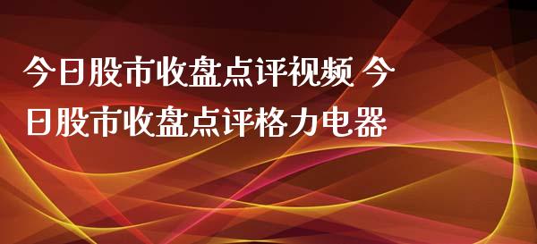 今日股市收盘点评视频 今日股市收盘点评格力电器