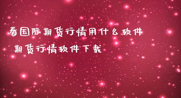 看国际期货行情用什么软件 期货行情软件下载