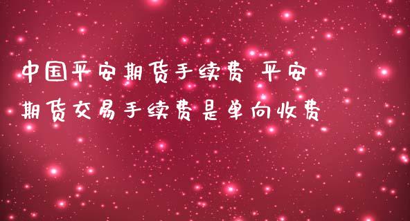 中国平安期货手续费 平安期货交易手续费是单向收费
