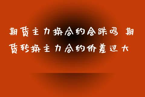 期货主力换合约会跌吗 期货转换主力合约价差过大