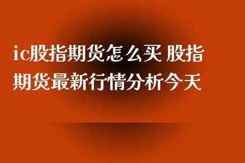 ic股指期货怎么买 股指期货最新行情分析今天